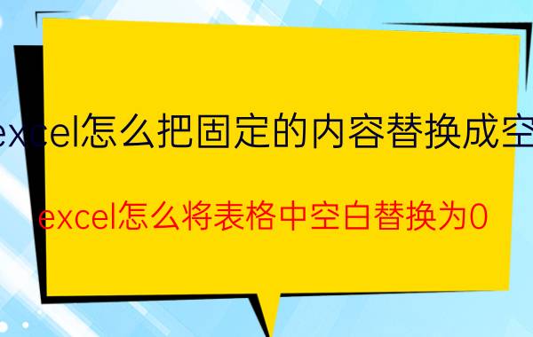 excel怎么把固定的内容替换成空白 excel怎么将表格中空白替换为0？